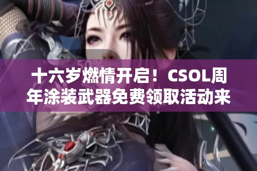 十六岁燃情开启！CSOL周年涂装武器免费领取活动来袭