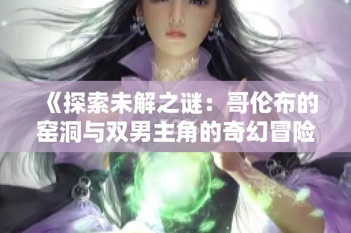《探索未解之谜：哥伦布的窑洞与双男主角的奇幻冒险》
