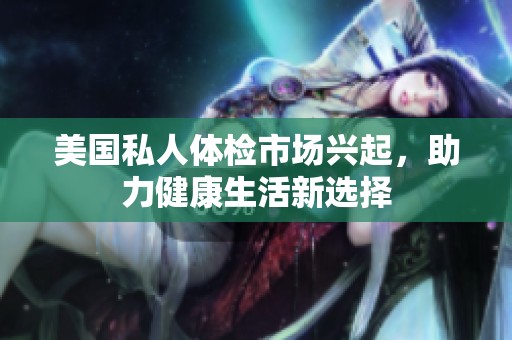 美国私人体检市场兴起，助力健康生活新选择