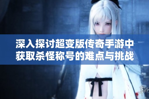 深入探讨超变版传奇手游中获取杀怪称号的难点与挑战