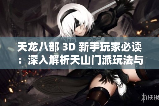 天龙八部 3D 新手玩家必读：深入解析天山门派玩法与技巧