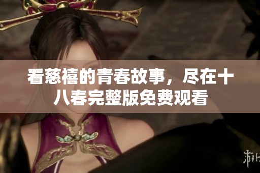 看慈禧的青春故事，尽在十八春完整版免费观看