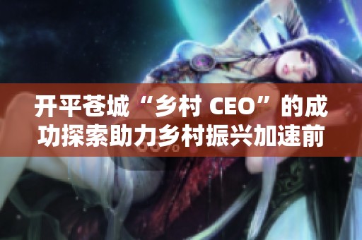 开平苍城“乡村 CEO”的成功探索助力乡村振兴加速前行