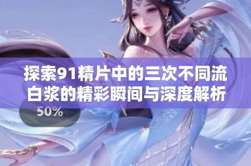 探索91精片中的三次不同流白浆的精彩瞬间与深度解析