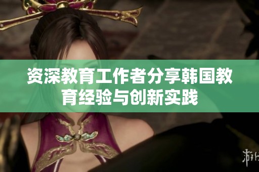 资深教育工作者分享韩国教育经验与创新实践