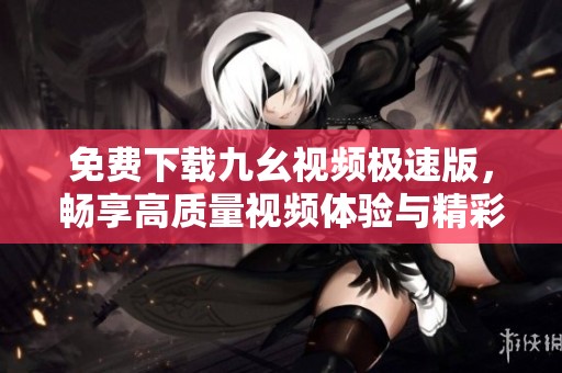 免费下载九幺视频极速版，畅享高质量视频体验与精彩内容