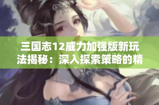三国志12威力加强版新玩法揭秘：深入探索策略的精彩乐趣