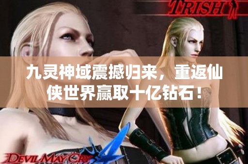 九灵神域震撼归来，重返仙侠世界赢取十亿钻石！