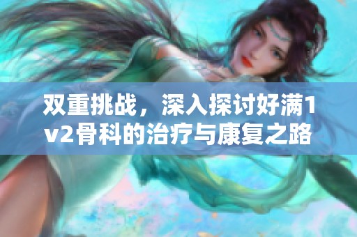 双重挑战，深入探讨好满1v2骨科的治疗与康复之路