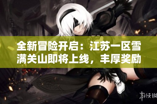 全新冒险开启：江苏一区雪满关山即将上线，丰厚奖励等你来拿！
