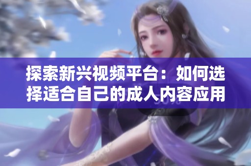 探索新兴视频平台：如何选择适合自己的成人内容应用程序