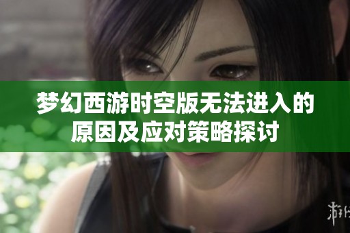 梦幻西游时空版无法进入的原因及应对策略探讨