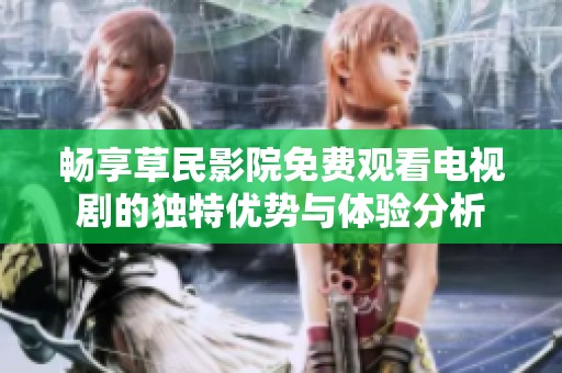 畅享草民影院免费观看电视剧的独特优势与体验分析