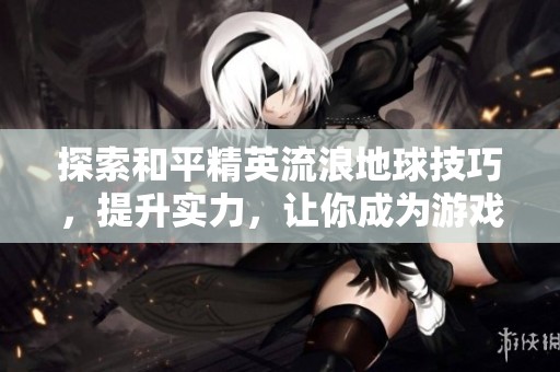 探索和平精英流浪地球技巧，提升实力，让你成为游戏高手