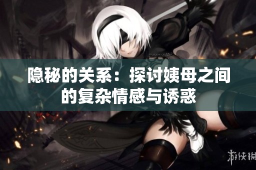 隐秘的关系：探讨姨母之间的复杂情感与诱惑