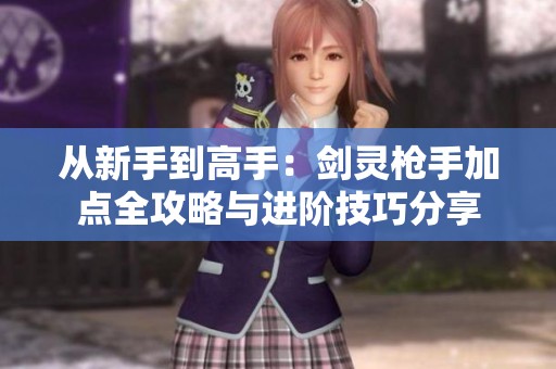 从新手到高手：剑灵枪手加点全攻略与进阶技巧分享