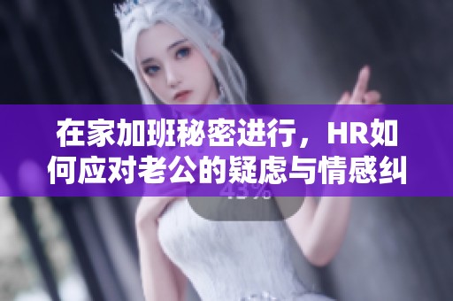 在家加班秘密进行，HR如何应对老公的疑虑与情感纠葛