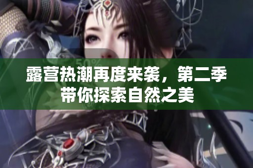 露营热潮再度来袭，第二季带你探索自然之美