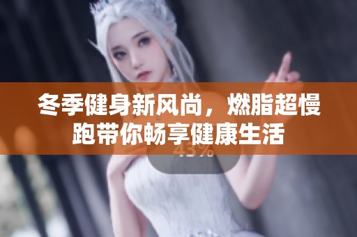 冬季健身新风尚，燃脂超慢跑带你畅享健康生活