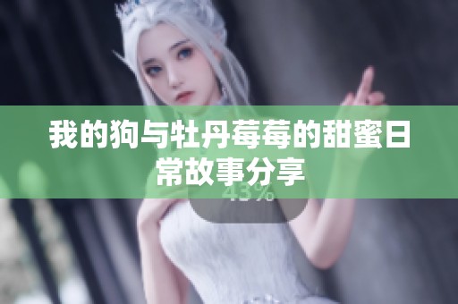 我的狗与牡丹莓莓的甜蜜日常故事分享