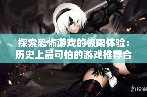 探索恐怖游戏的极限体验：历史上最可怕的游戏推荐合集