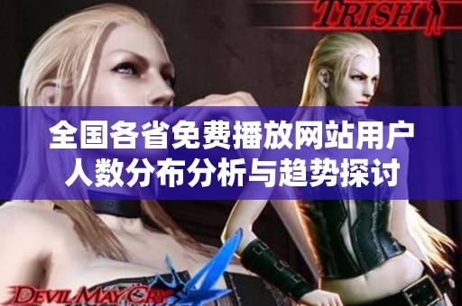 全国各省免费播放网站用户人数分布分析与趋势探讨