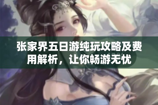 张家界五日游纯玩攻略及费用解析，让你畅游无忧