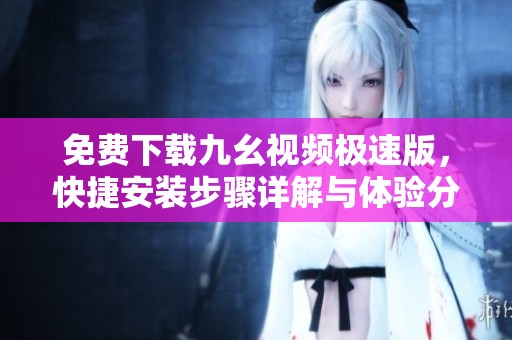 免费下载九幺视频极速版，快捷安装步骤详解与体验分享