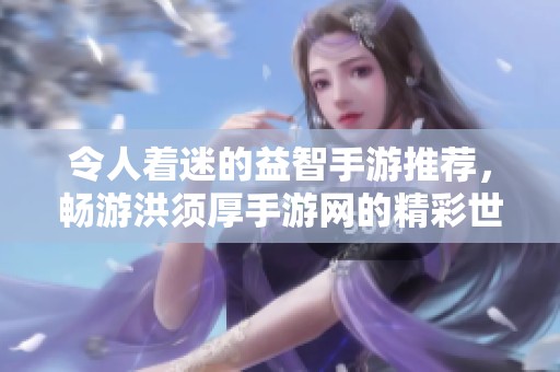 令人着迷的益智手游推荐，畅游洪须厚手游网的精彩世界