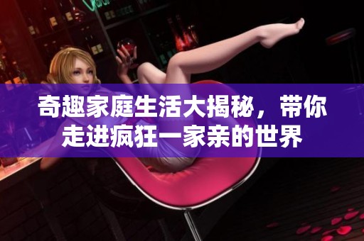 奇趣家庭生活大揭秘，带你走进疯狂一家亲的世界