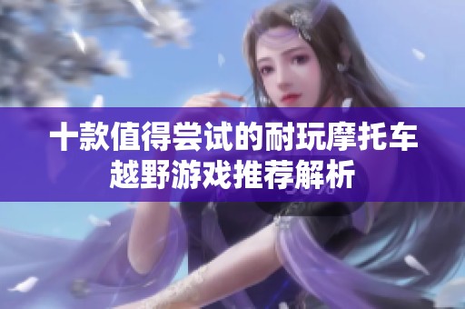 十款值得尝试的耐玩摩托车越野游戏推荐解析