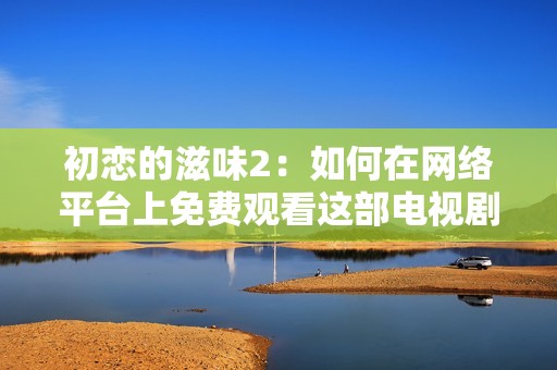 初恋的滋味2：如何在网络平台上免费观看这部电视剧