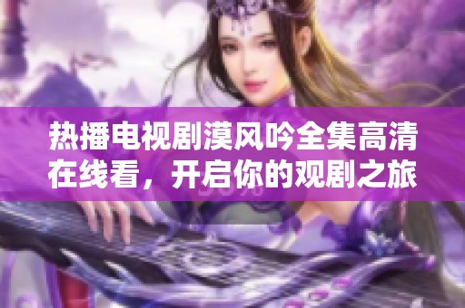 热播电视剧漠风吟全集高清在线看，开启你的观剧之旅