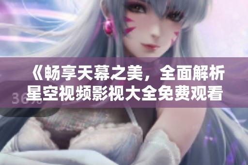 《畅享天幕之美，全面解析星空视频影视大全免费观看》