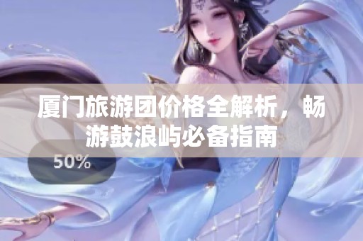 厦门旅游团价格全解析，畅游鼓浪屿必备指南