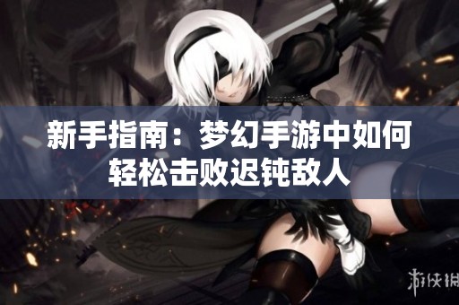 新手指南：梦幻手游中如何轻松击败迟钝敌人