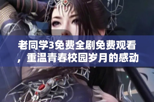 老同学3免费全剧免费观看，重温青春校园岁月的感动与回忆