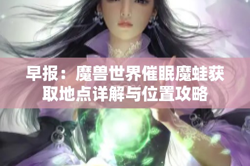 早报：魔兽世界催眠魔蛙获取地点详解与位置攻略