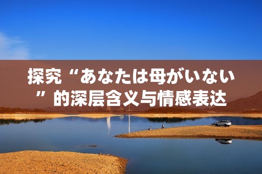 探究“あなたは母がいない”的深层含义与情感表达