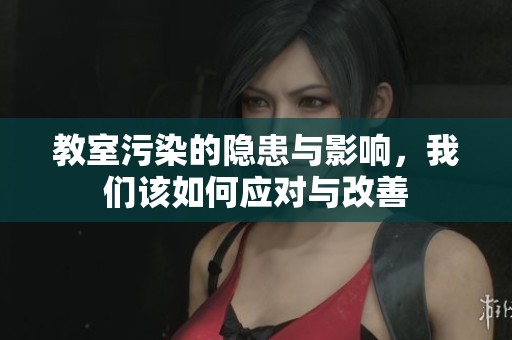 教室污染的隐患与影响，我们该如何应对与改善