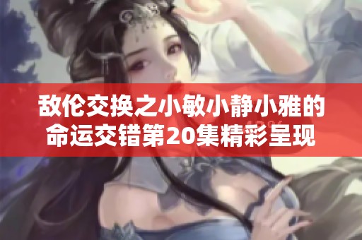 敌伦交换之小敏小静小雅的命运交错第20集精彩呈现