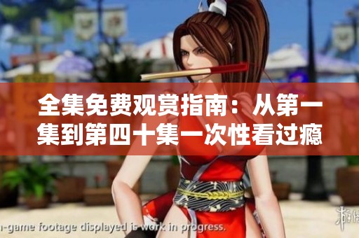 全集免费观赏指南：从第一集到第四十集一次性看过瘾