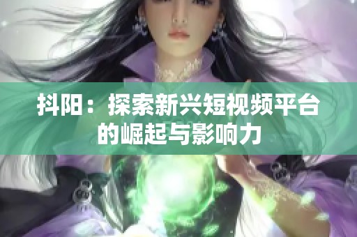 抖阳：探索新兴短视频平台的崛起与影响力