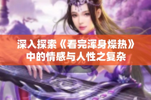 深入探索《看完浑身燥热》中的情感与人性之复杂