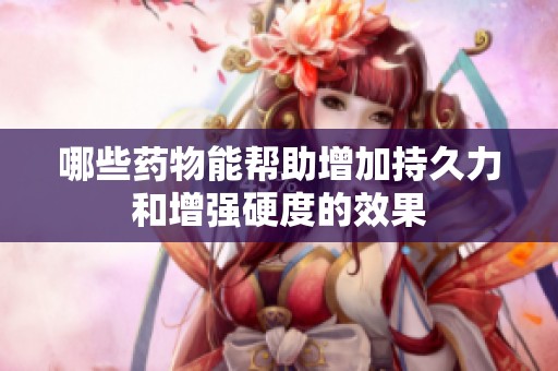 哪些药物能帮助增加持久力和增强硬度的效果