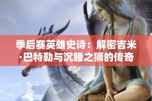 季后赛英雄史诗：解密吉米·巴特勒与沉睡之狮的传奇之路