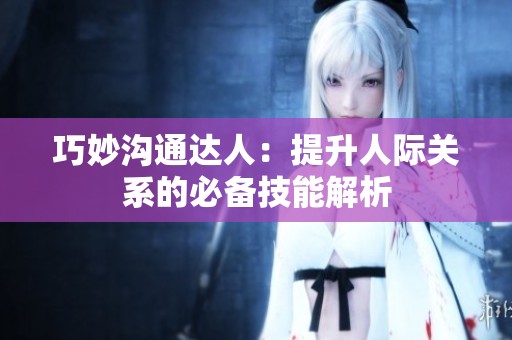 巧妙沟通达人：提升人际关系的必备技能解析