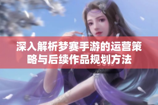 深入解析梦赛手游的运营策略与后续作品规划方法