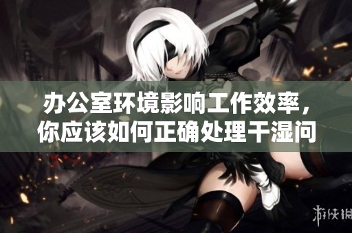 办公室环境影响工作效率，你应该如何正确处理干湿问题