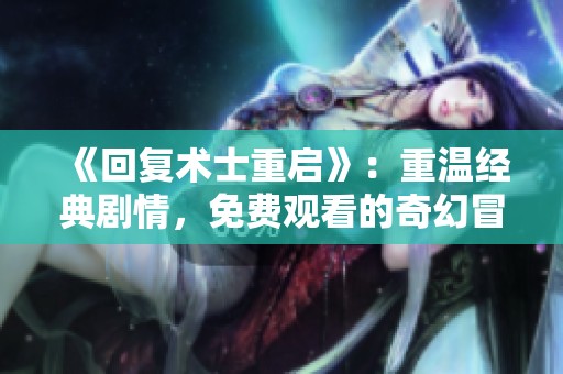 《回复术士重启》：重温经典剧情，免费观看的奇幻冒险之旅